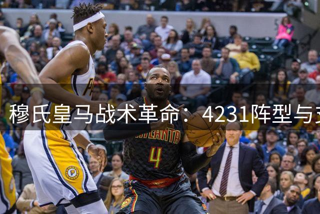 穆氏皇马战术革命：4231阵型与支点中锋的现代演绎
