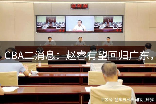 CBA二消息：赵睿有望回归广东，辽宁顶薪续约付豪